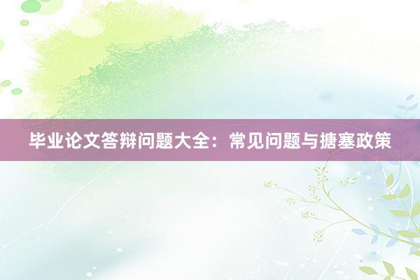 毕业论文答辩问题大全:常见问题与搪塞政策